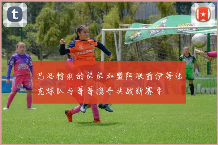 巴洛特利的弟弟加盟阿联酋伊蒂法克球队与哥哥携手共战新赛季