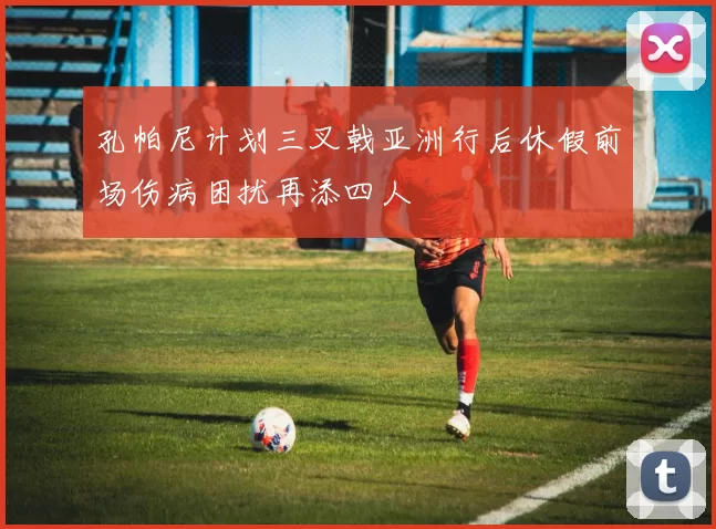 孔帕尼计划三叉戟亚洲行后休假前场伤病困扰再添四人