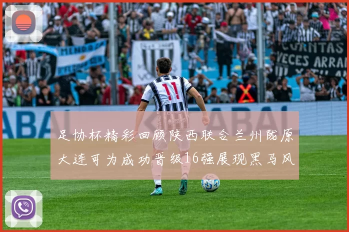 足协杯精彩回顾陕西联合兰州陇原大连可为成功晋级16强展现黑马风采