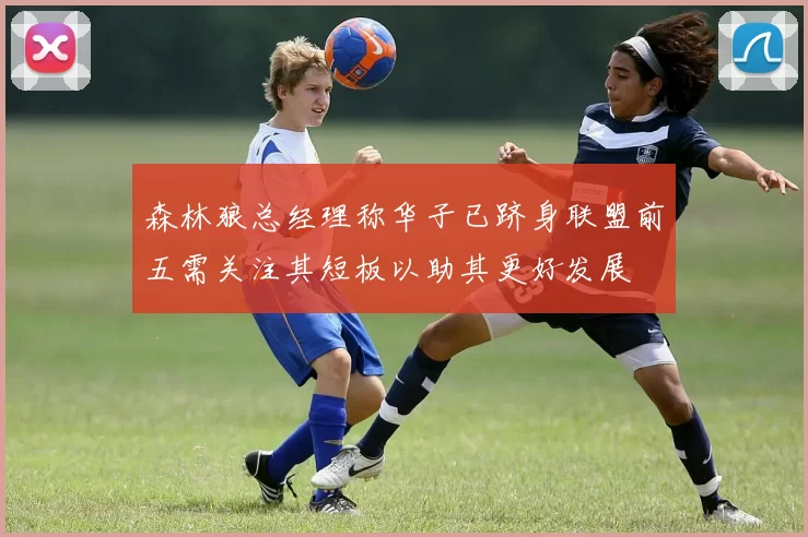 森林狼总经理称华子已跻身联盟前五需关注其短板以助其更好发展