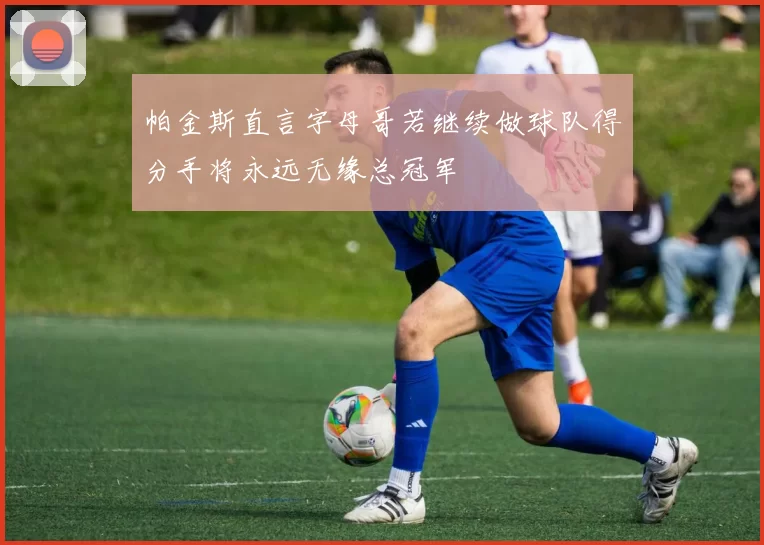 帕金斯直言字母哥若继续做球队得分手将永远无缘总冠军