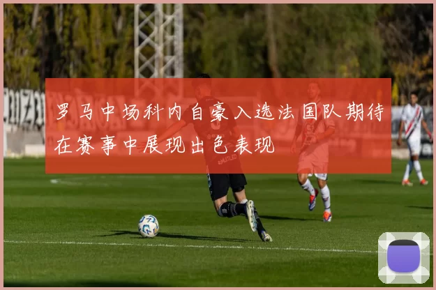 罗马中场科内自豪入选法国队期待在赛事中展现出色表现
