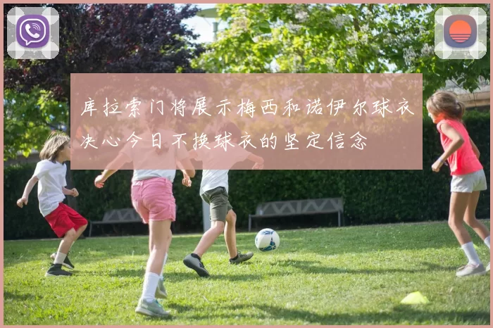 库拉索门将展示梅西和诺伊尔球衣决心今日不换球衣的坚定信念