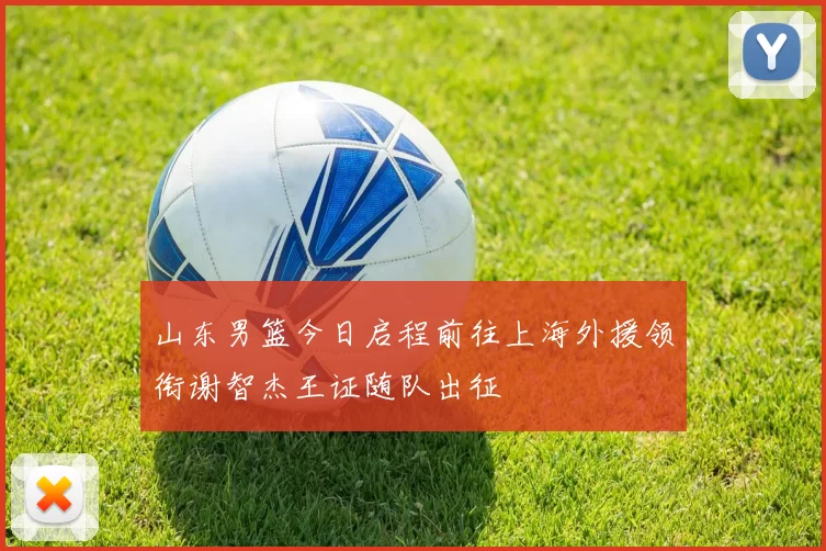山东男篮今日启程前往上海外援领衔谢智杰王证随队出征