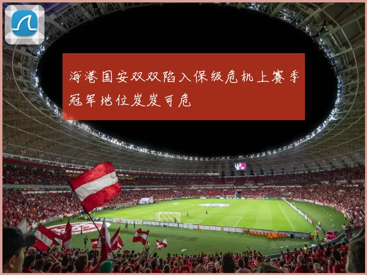 海港国安双双陷入保级危机上赛季冠军地位岌岌可危