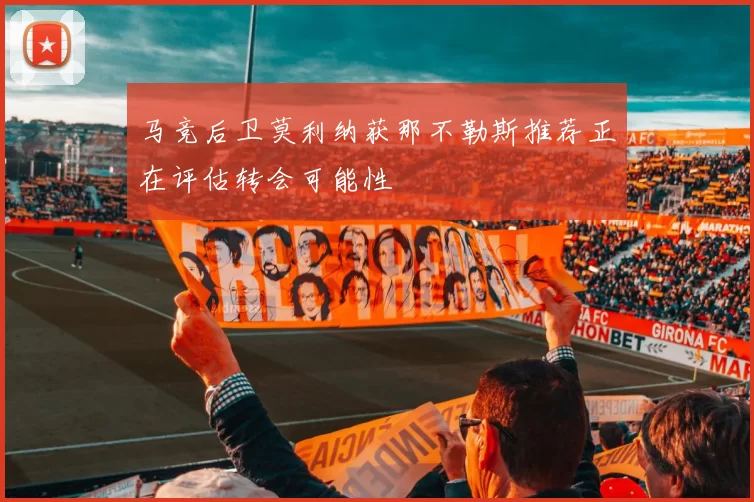 马竞后卫莫利纳获那不勒斯推荐正在评估转会可能性