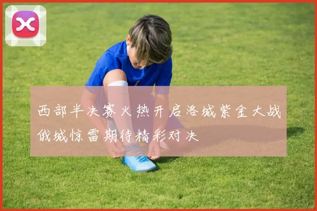 西部半决赛火热开启洛城紫金大战俄城惊雷期待精彩对决