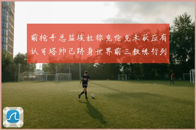 前枪手总监埃杜称克伦克未获应有认可塔帅已跻身世界前三教练行列
