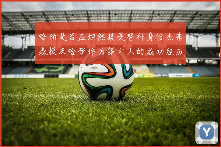 哈珀是否应坦然接受替补身份杰弗森提及哈登作为第六人的成功经历