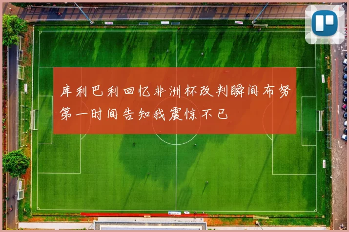 库利巴利回忆非洲杯改判瞬间布努第一时间告知我震惊不已