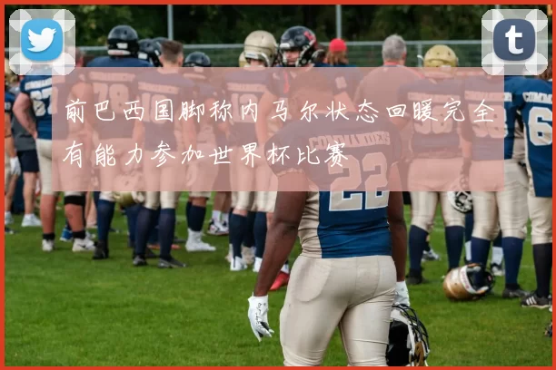 前巴西国脚称内马尔状态回暖完全有能力参加世界杯比赛
