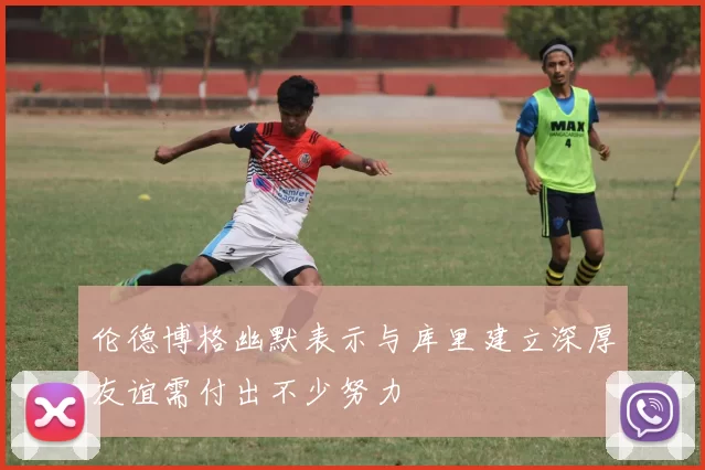 伦德博格幽默表示与库里建立深厚友谊需付出不少努力