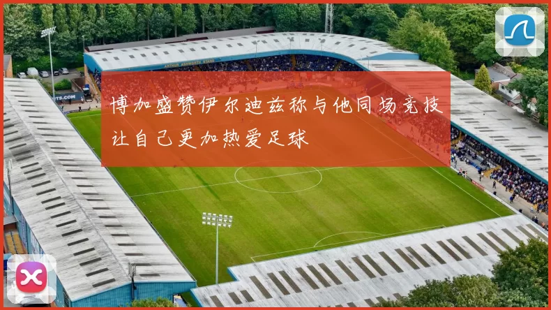 博加盛赞伊尔迪兹称与他同场竞技让自己更加热爱足球