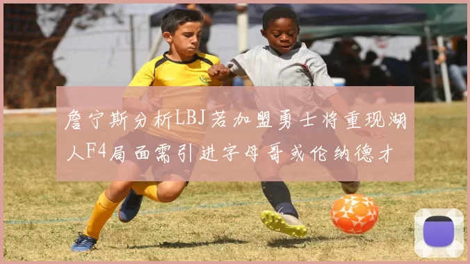 詹宁斯分析LBJ若加盟勇士将重现湖人F4局面需引进字母哥或伦纳德才能成功