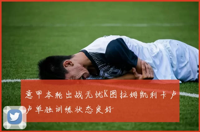 意甲本轮出战无忧K图拉姆凯利卡卢卢单独训练状态良好