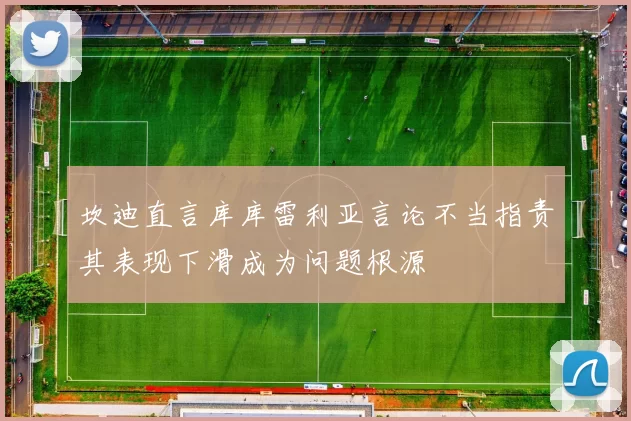 坎迪直言库库雷利亚言论不当指责其表现下滑成为问题根源