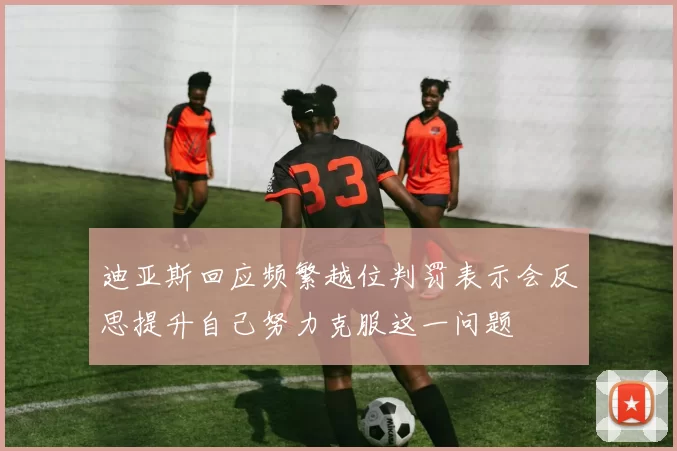 迪亚斯回应频繁越位判罚表示会反思提升自己努力克服这一问题