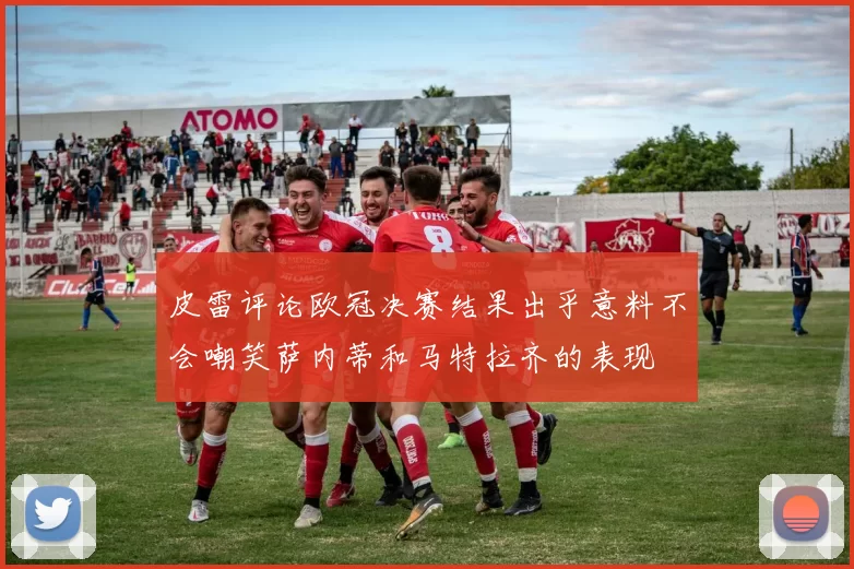 皮雷评论欧冠决赛结果出乎意料不会嘲笑萨内蒂和马特拉齐的表现