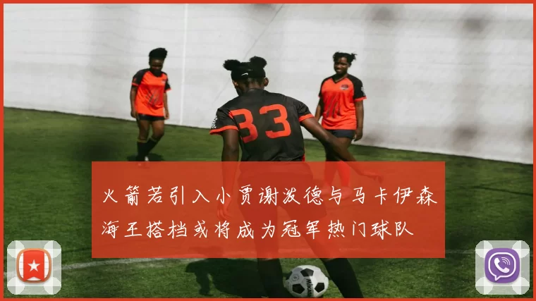 火箭若引入小贾谢泼德与马卡伊森海王搭档或将成为冠军热门球队