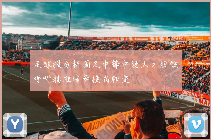 足球报分析国足中锋中场人才短缺呼吁精准培养模式转变