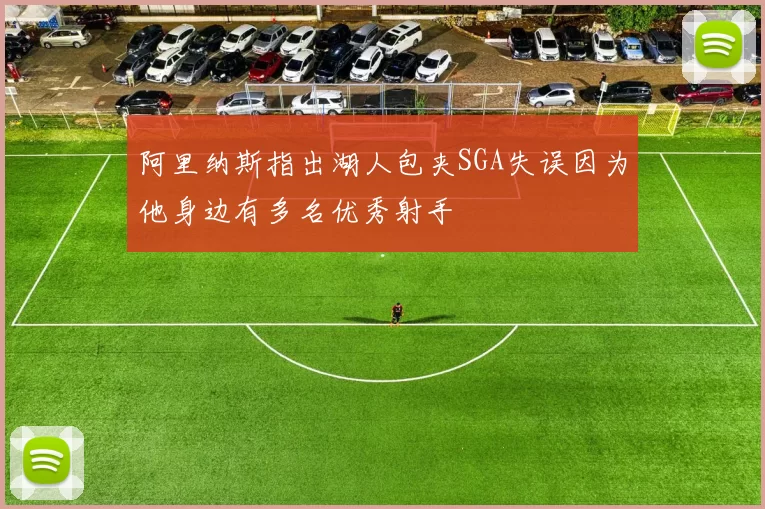 阿里纳斯指出湖人包夹SGA失误因为他身边有多名优秀射手