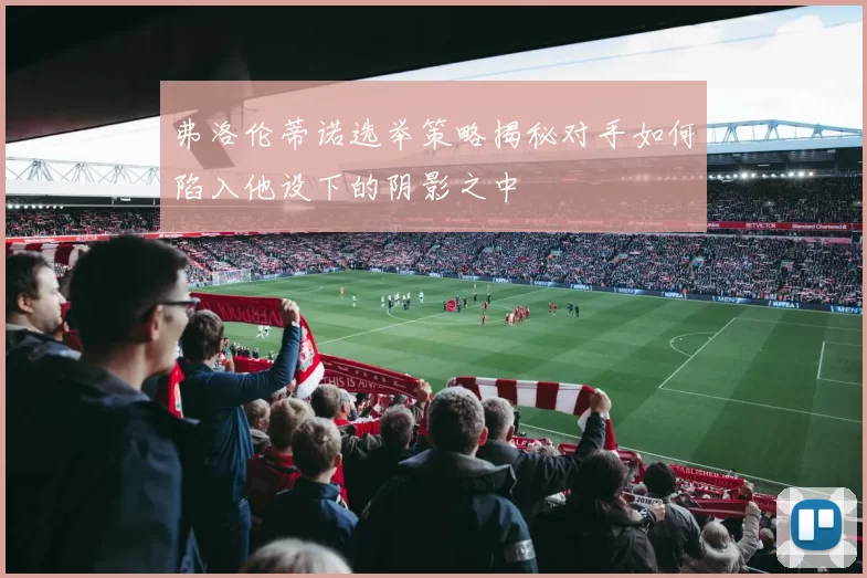 弗洛伦蒂诺选举策略揭秘对手如何陷入他设下的阴影之中